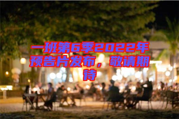 一班第6季2022年預(yù)告片發(fā)布，敬請期待