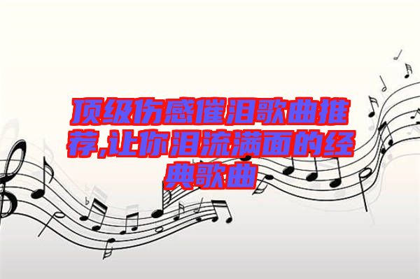 頂級(jí)傷感催淚歌曲推薦,讓你淚流滿(mǎn)面的經(jīng)典歌曲