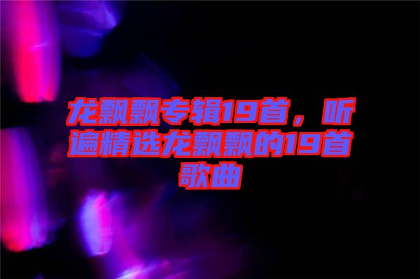 龍飄飄專(zhuān)輯19首，聽(tīng)遍精選龍飄飄的19首歌曲