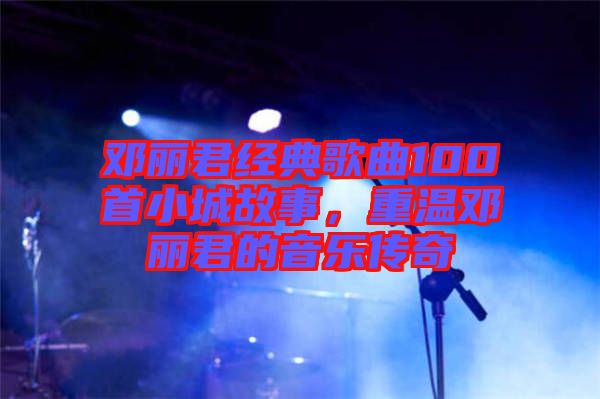 鄧麗君經典歌曲100首小城故事，重溫鄧麗君的音樂傳奇