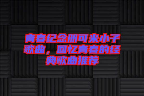 青春紀(jì)念冊可米小子歌曲，回憶青春的經(jīng)典歌曲推薦