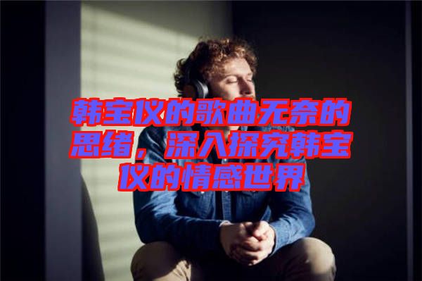 韓寶儀的歌曲無(wú)奈的思緒，深入探究韓寶儀的情感世界