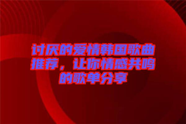 討厭的愛情韓國歌曲推薦，讓你情感共鳴的歌單分享