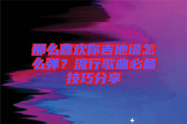 那么喜歡你吉他譜怎么彈？流行歌曲必備技巧分享