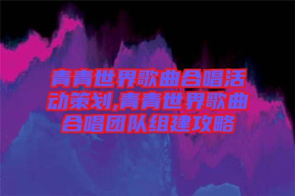 青青世界歌曲合唱活動策劃,青青世界歌曲合唱團(tuán)隊(duì)組建攻略