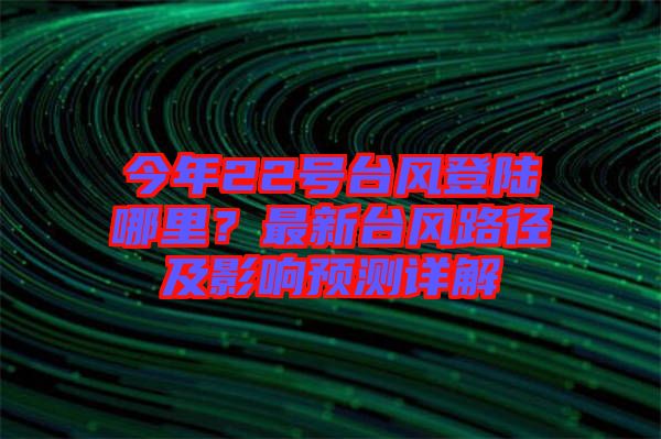 今年22號臺風(fēng)登陸哪里？最新臺風(fēng)路徑及影響預(yù)測詳解