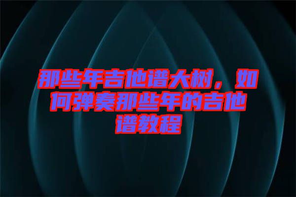 那些年吉他譜大樹，如何彈奏那些年的吉他譜教程