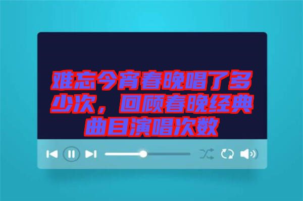 難忘今宵春晚唱了多少次，回顧春晚經典曲目演唱次數