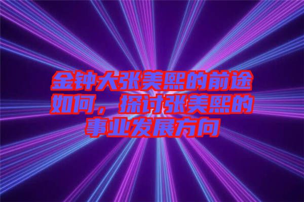 金鐘大張美熙的前途如何，探討張美熙的事業(yè)發(fā)展方向