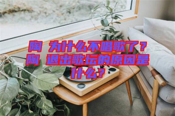 陶喆為什么不唱歌了？陶喆退出歌壇的原因是什么？