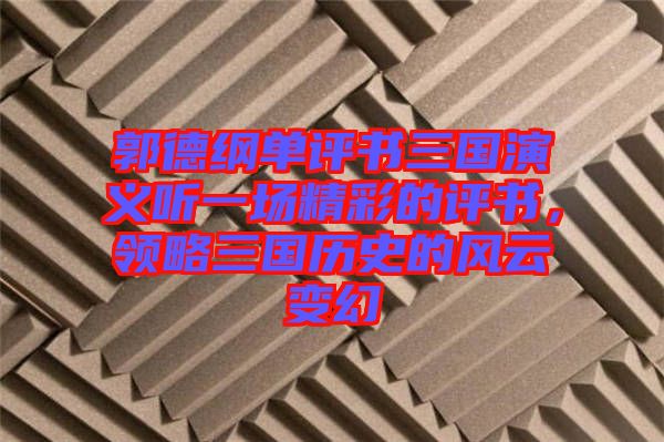 郭德綱單評書三國演義聽一場精彩的評書，領(lǐng)略三國歷史的風云變幻