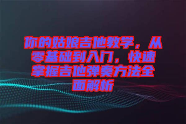 你的姑娘吉他教學，從零基礎到入門，快速掌握吉他彈奏方法全面解析