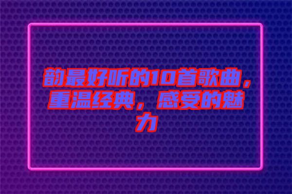 韻最好聽的10首歌曲，重溫經(jīng)典，感受的魅力