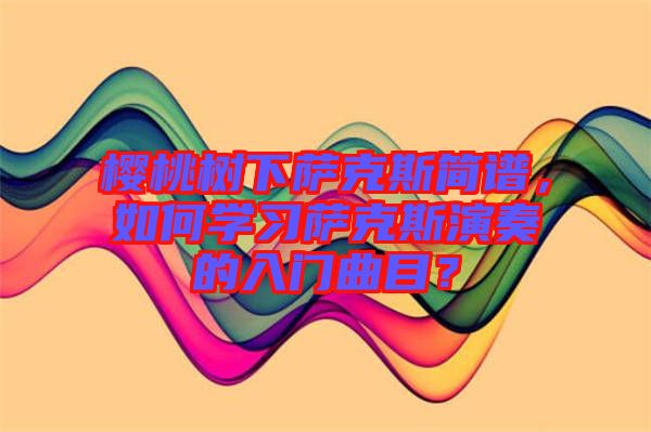 櫻桃樹下薩克斯簡(jiǎn)譜，如何學(xué)習(xí)薩克斯演奏的入門曲目？