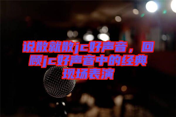 說散就散jc好聲音，回顧jc好聲音中的經(jīng)典現(xiàn)場表演