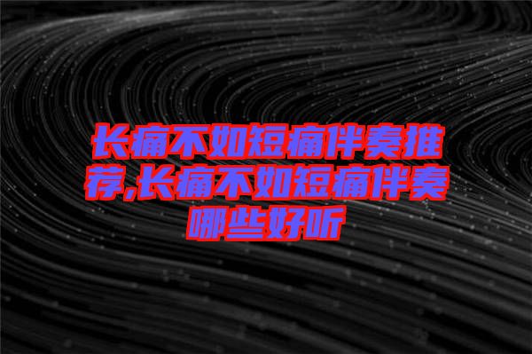 長(zhǎng)痛不如短痛伴奏推薦,長(zhǎng)痛不如短痛伴奏哪些好聽