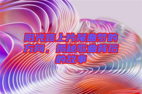 陽光路上片尾曲夢的方向，揭秘歌曲背后的故事