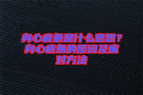 身心疲憊是什么意思？身心疲憊的原因及應(yīng)對方法