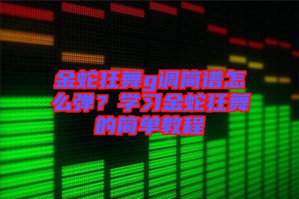 金蛇狂舞g調(diào)簡譜怎么彈？學(xué)習(xí)金蛇狂舞的簡單教程