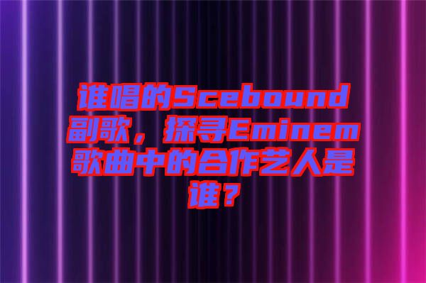 誰唱的Scebound副歌，探尋Eminem歌曲中的合作藝人是誰？