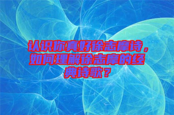 認識你真好徐志摩詩，如何理解徐志摩的經(jīng)典詩歌？