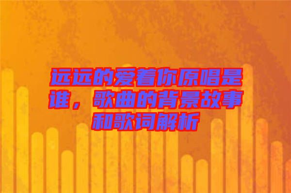 遠(yuǎn)遠(yuǎn)的愛著你原唱是誰，歌曲的背景故事和歌詞解析