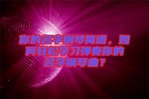 你的名字鋼琴簡譜，如何輕松學(xué)習(xí)彈奏你的名字鋼琴曲？