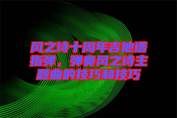 風(fēng)之詩十周年吉他譜指彈，彈奏風(fēng)之詩主題曲的技巧和技巧