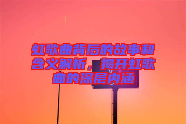 虹歌曲背后的故事和含義解析，揭開虹歌曲的深層內涵