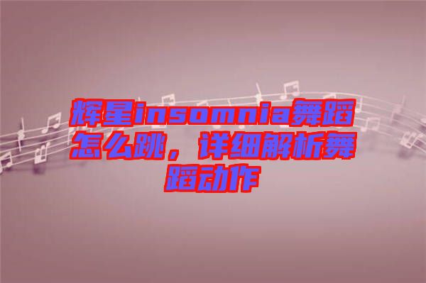 輝星insomnia舞蹈怎么跳，詳細(xì)解析舞蹈動作