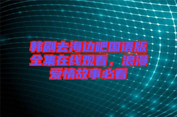 韓劇去海邊吧國(guó)語(yǔ)版全集在線觀看，浪漫愛情故事必看