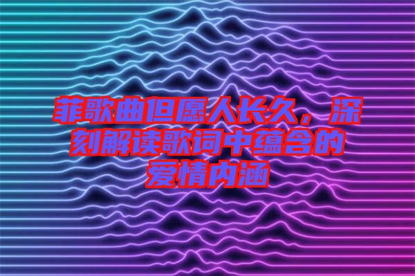 菲歌曲但愿人長久，深刻解讀歌詞中蘊含的愛情內(nèi)涵