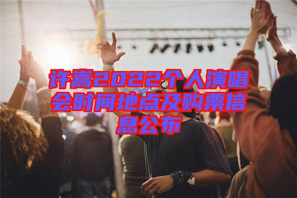 許嵩2022個人演唱會時間地點(diǎn)及購票信息公布