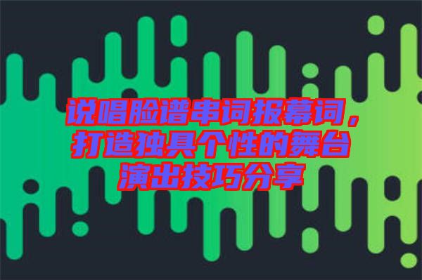 說唱臉譜串詞報幕詞，打造獨具個性的舞臺演出技巧分享