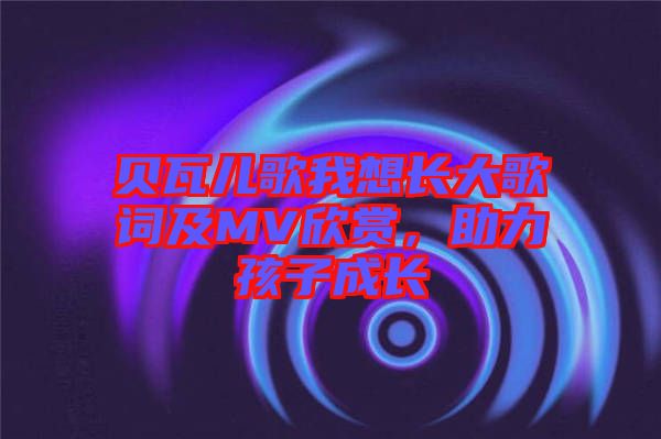 貝瓦兒歌我想長大歌詞及MV欣賞，助力孩子成長