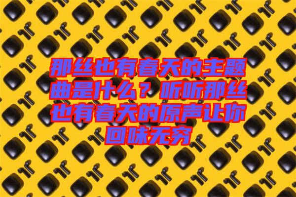 那絲也有春天的主題曲是什么？聽(tīng)聽(tīng)那絲也有春天的原聲讓你回味無(wú)窮