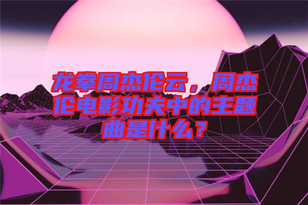 龍拳周杰倫云，周杰倫電影功夫中的主題曲是什么？