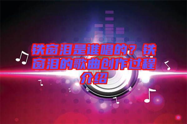 鐵窗淚是誰唱的？鐵窗淚的歌曲創(chuàng)作過程介紹