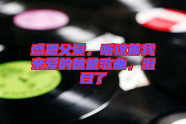 感恩父愛(ài)，聽(tīng)這首我親愛(ài)的爸爸歌曲，淚目了