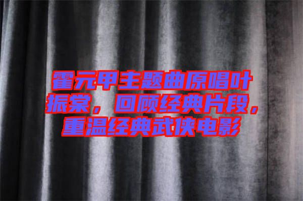 霍元甲主題曲原唱葉振棠，回顧經(jīng)典片段，重溫經(jīng)典武俠電影