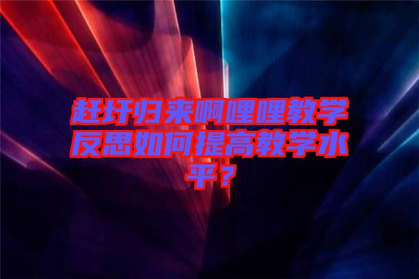 趕圩歸來啊哩哩教學反思如何提高教學水平？