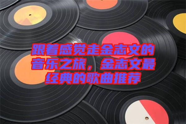 跟著感覺走金志文的音樂之旅，金志文最經典的歌曲推薦