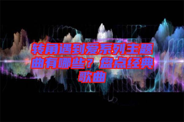 轉(zhuǎn)角遇到愛系列主題曲有哪些？盤點經(jīng)典歌曲