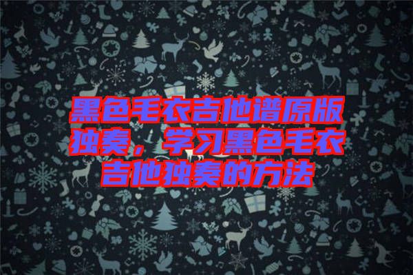 黑色毛衣吉他譜原版獨奏，學(xué)習(xí)黑色毛衣吉他獨奏的方法