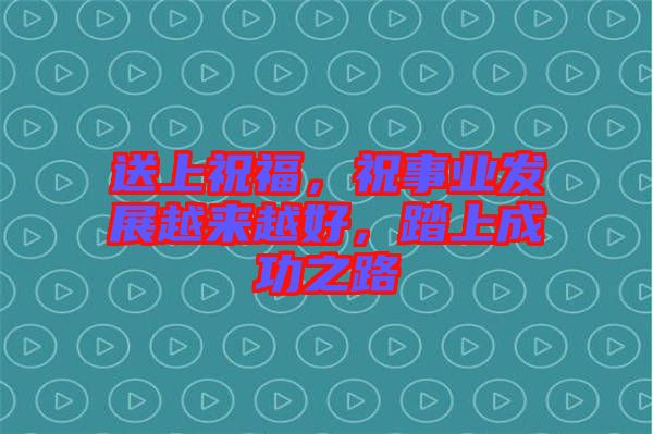 送上祝福，祝事業(yè)發(fā)展越來越好，踏上成功之路