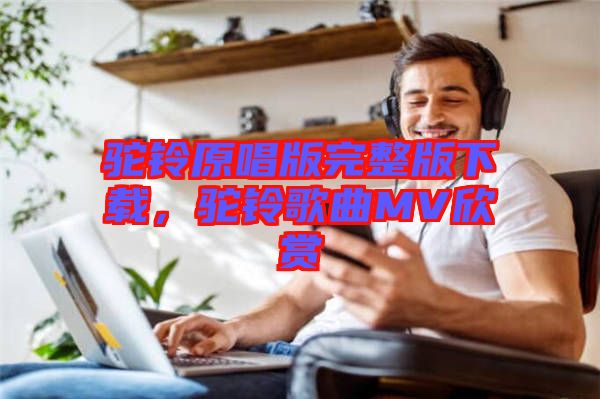 駝鈴原唱版完整版下載，駝鈴歌曲MV欣賞