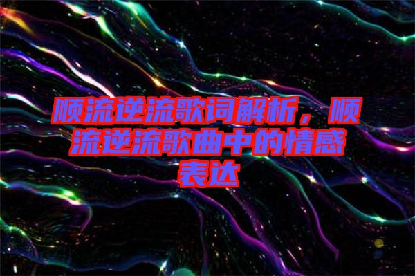 順流逆流歌詞解析，順流逆流歌曲中的情感表達(dá)