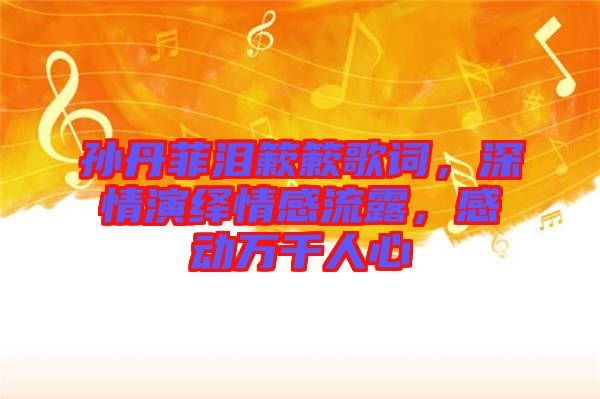 孫丹菲淚簌簌歌詞，深情演繹情感流露，感動(dòng)萬千人心