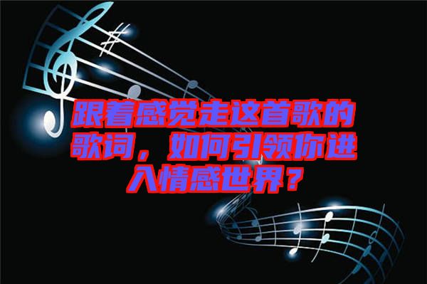 跟著感覺走這首歌的歌詞，如何引領你進入情感世界？