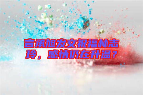 言承旭發(fā)文祝福林志玲，感情仍在升溫？